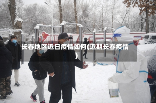 长春地区近日疫情如何(近期长春疫情)