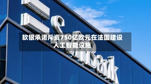 软银承诺斥资750亿欧元在法国建设人工智能设施
