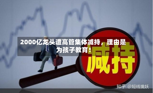2000亿龙头遭高管集体减持，理由是为孩子教育！