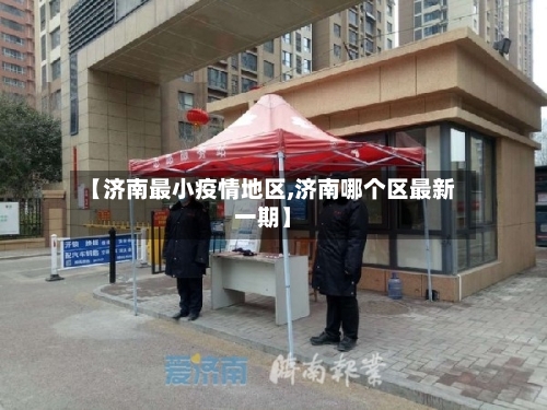 【济南最小疫情地区,济南哪个区最新一期】