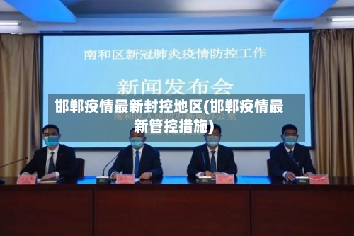 邯郸疫情最新封控地区(邯郸疫情最新管控措施)