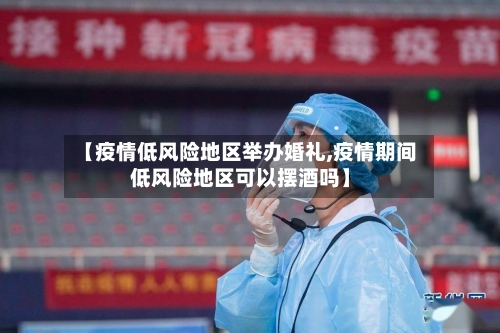 【疫情低风险地区举办婚礼,疫情期间低风险地区可以摆酒吗】