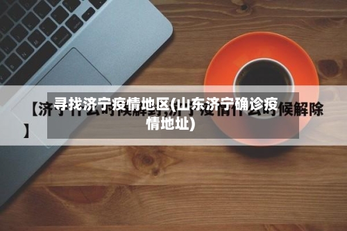 寻找济宁疫情地区(山东济宁确诊疫情地址)