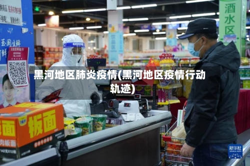 黑河地区肺炎疫情(黑河地区疫情行动轨迹)