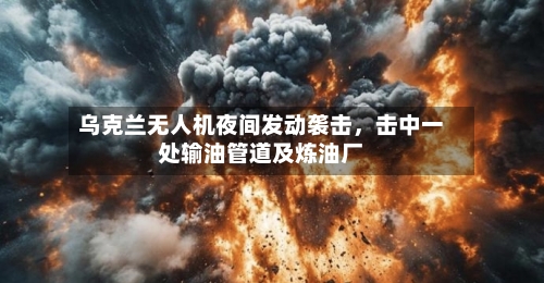 乌克兰无人机夜间发动袭击，击中一处输油管道及炼油厂
