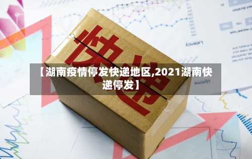 【湖南疫情停发快递地区,2021湖南快递停发】