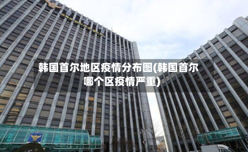 韩国首尔地区疫情分布图(韩国首尔哪个区疫情严重)