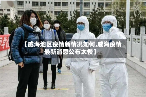 【威海地区疫情新情况如何,威海疫情最新消息公布太慢】