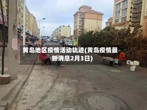 黄岛地区疫情活动轨迹(黄岛疫情最新消息2月3日)
