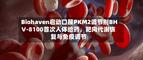Biohaven启动口服PKM2调节剂BHV-8100首次人体给药,靶向代谢恢复与免疫调节