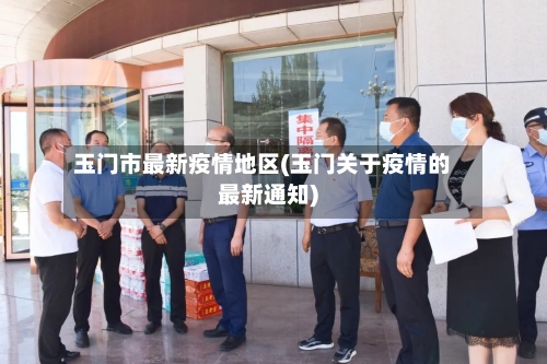 玉门市最新疫情地区(玉门关于疫情的最新通知)