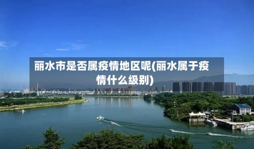 丽水市是否属疫情地区呢(丽水属于疫情什么级别)