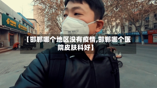 【邯郸哪个地区没有疫情,邯郸哪个医院皮肤科好】