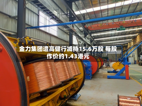 金力集团遭高健行减持15.6万股 每股作价约1.43港元