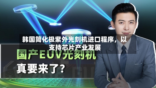韩国简化极紫外光刻机进口程序,以支持芯片产业发展