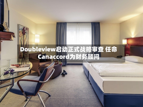 Doubleview启动正式战略审查 任命Canaccord为财务顾问