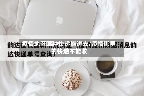 疫情地区哪种快递能进去/疫情哪里的快递不能收
