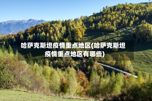 哈萨克斯坦疫情重点地区(哈萨克斯坦疫情重点地区有哪些)