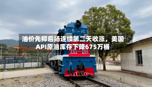 油价先抑后扬连续第二天收涨，美国API原油库存下降675万桶