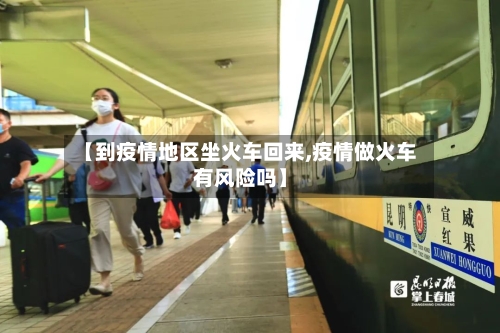 【到疫情地区坐火车回来,疫情做火车有风险吗】