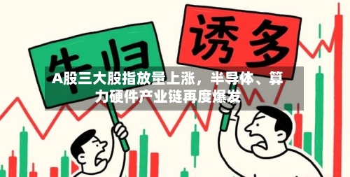 A股三大股指放量上涨，半导体、算力硬件产业链再度爆发