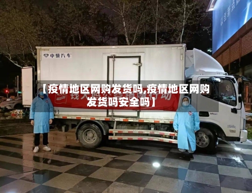 【疫情地区网购发货吗,疫情地区网购发货吗安全吗】