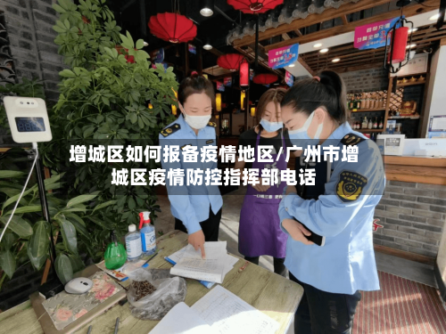 增城区如何报备疫情地区/广州市增城区疫情防控指挥部电话
