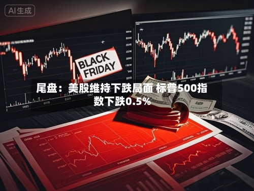尾盘：美股维持下跌局面 标普500指数下跌0.5%