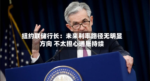 纽约联储行长:未来利率路径无明显方向 不太担心通胀持续