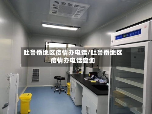 吐鲁番地区疫情办电话/吐鲁番地区疫情办电话查询