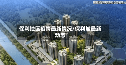 保利地区疫情最新情况/保利城最新动态