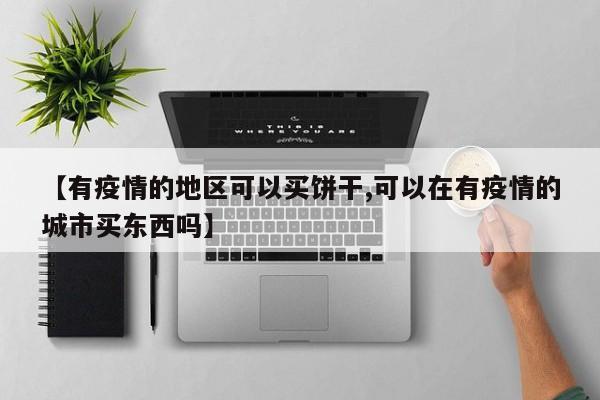 【有疫情的地区可以买饼干,可以在有疫情的城市买东西吗】
