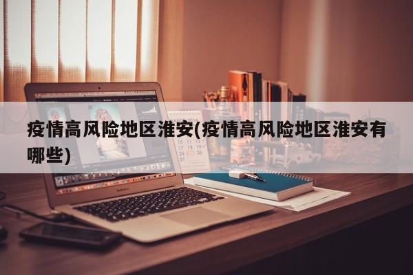 疫情高风险地区淮安(疫情高风险地区淮安有哪些)