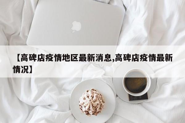 【高碑店疫情地区最新消息,高碑店疫情最新情况】