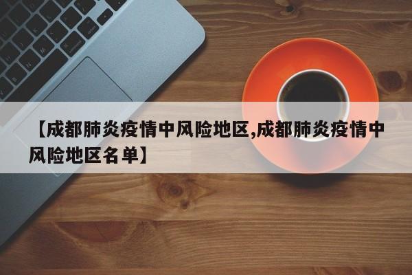【成都肺炎疫情中风险地区,成都肺炎疫情中风险地区名单】