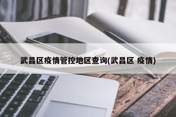 武昌区疫情管控地区查询(武昌区 疫情)