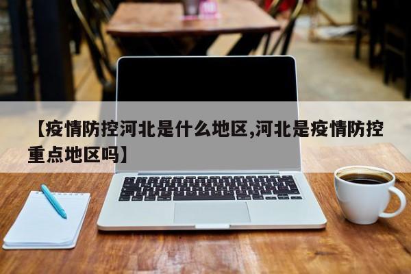 【疫情防控河北是什么地区,河北是疫情防控重点地区吗】