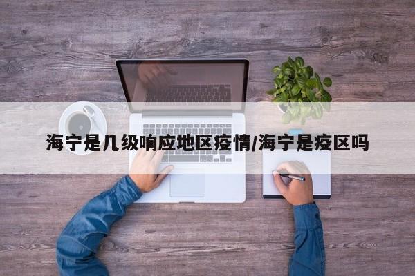 海宁是几级响应地区疫情/海宁是疫区吗