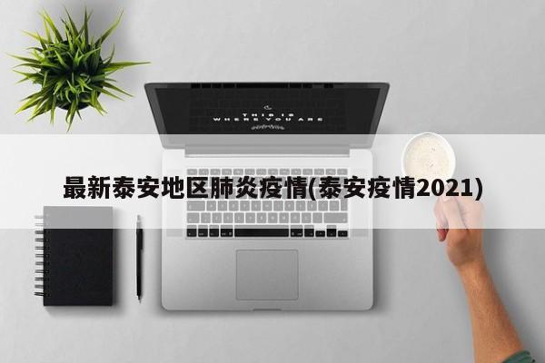 最新泰安地区肺炎疫情(泰安疫情2021)