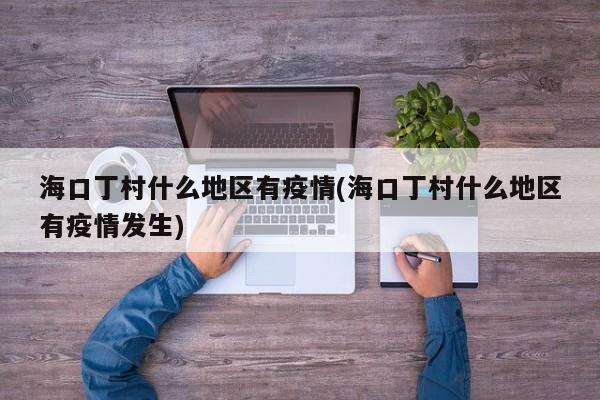 海口丁村什么地区有疫情(海口丁村什么地区有疫情发生)