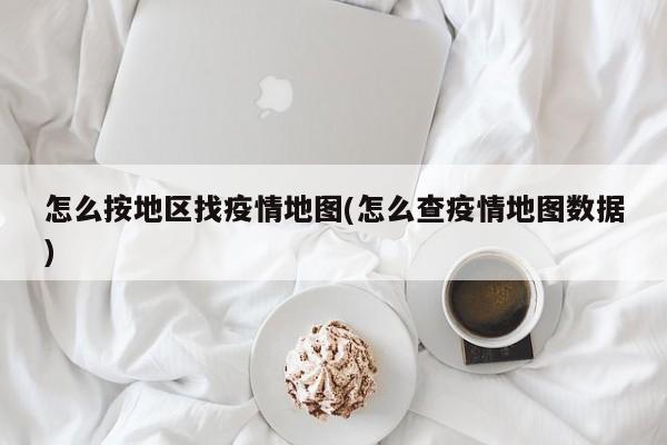 怎么按地区找疫情地图(怎么查疫情地图数据)