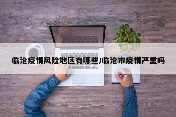 临沧疫情风险地区有哪些/临沧市疫情严重吗
