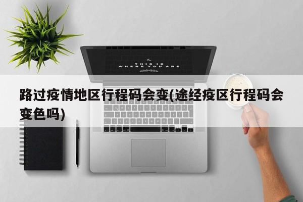 路过疫情地区行程码会变(途经疫区行程码会变色吗)