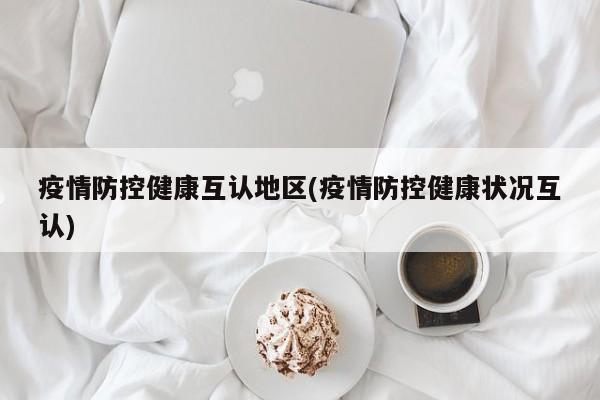 疫情防控健康互认地区(疫情防控健康状况互认)