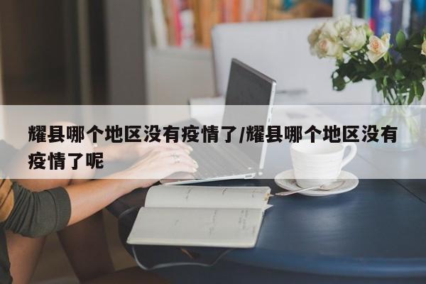 耀县哪个地区没有疫情了/耀县哪个地区没有疫情了呢