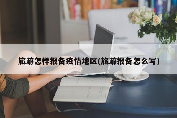 旅游怎样报备疫情地区(旅游报备怎么写)