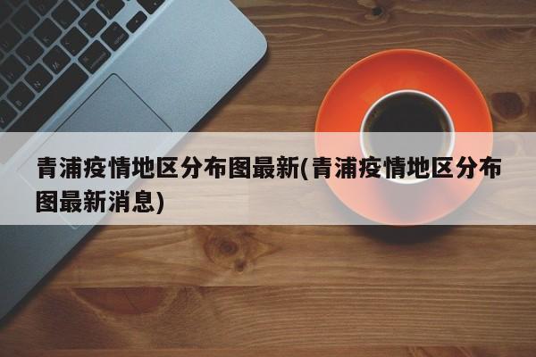 青浦疫情地区分布图最新(青浦疫情地区分布图最新消息)