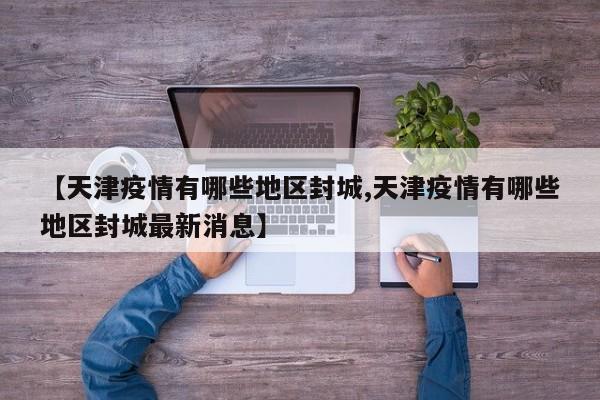 【天津疫情有哪些地区封城,天津疫情有哪些地区封城最新消息】