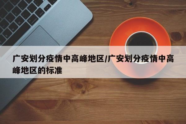 广安划分疫情中高峰地区/广安划分疫情中高峰地区的标准