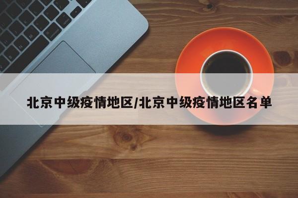 北京中级疫情地区/北京中级疫情地区名单